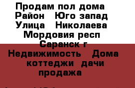 Продам пол дома  › Район ­ Юго запад › Улица ­ Николаева - Мордовия респ., Саранск г. Недвижимость » Дома, коттеджи, дачи продажа   